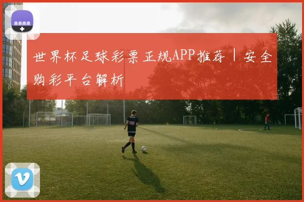 世界杯足球彩票正规APP推荐｜安全购彩平台解析