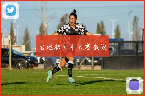 吉达联合半决赛激战