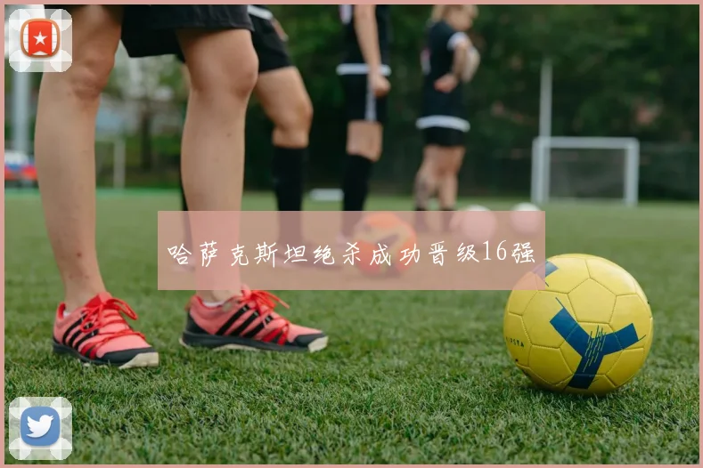 哈萨克斯坦绝杀成功晋级16强