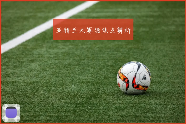 亚特兰大赛场焦点解析
