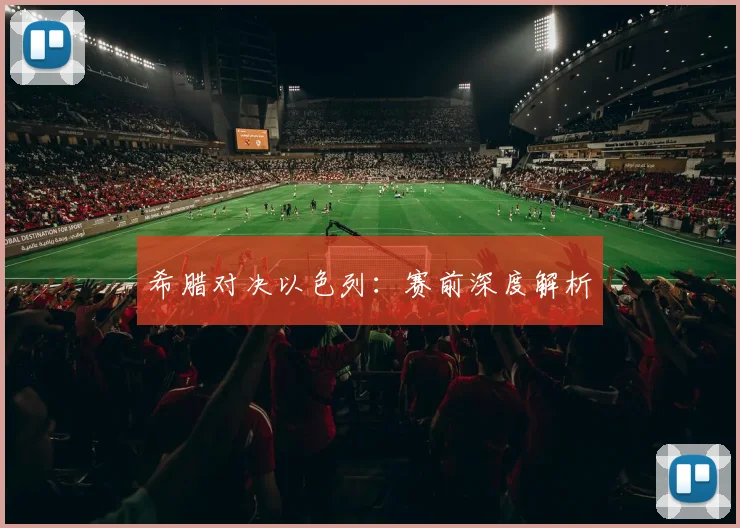 希腊对决以色列：赛前深度解析